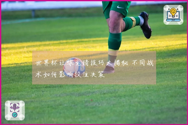 世界杯让球竞猜技巧大揭秘 不同战术如何影响投注决策