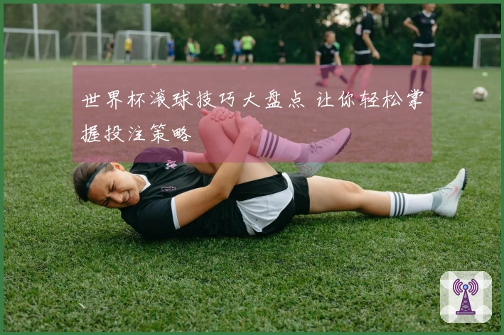 世界杯滚球技巧大盘点 让你轻松掌握投注策略