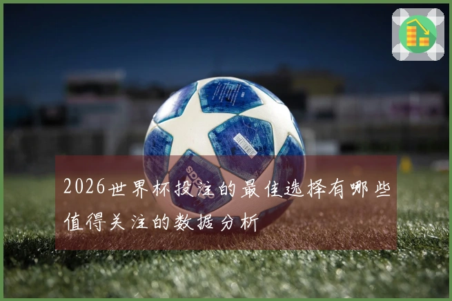 2026世界杯投注的最佳选择有哪些值得关注的数据分析
