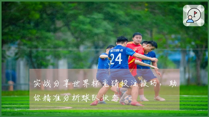 实战分享世界杯竞猜投注技巧，助你精准分析球队状态