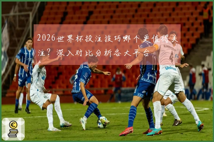 2026世界杯投注技巧哪个更值得关注？深入对比分析各大平台