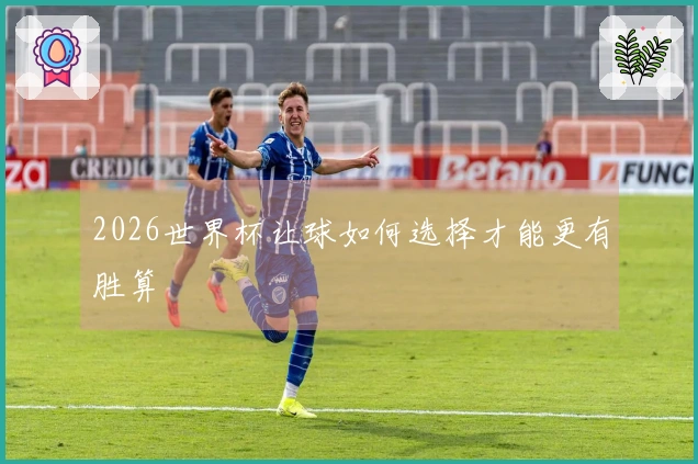 2026世界杯让球如何选择才能更有胜算
