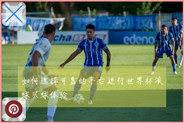 如何选择可靠的平台进行世界杯滚球买球体验