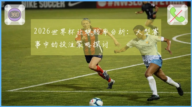 2026世界杯让球赔率分析：大型赛事中的投注策略探讨