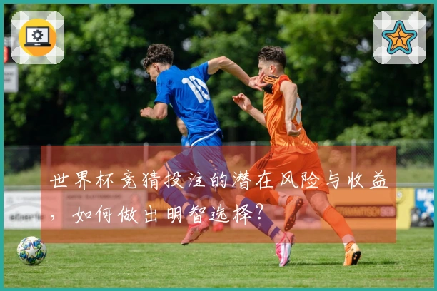 世界杯竞猜投注的潜在风险与收益，如何做出明智选择？