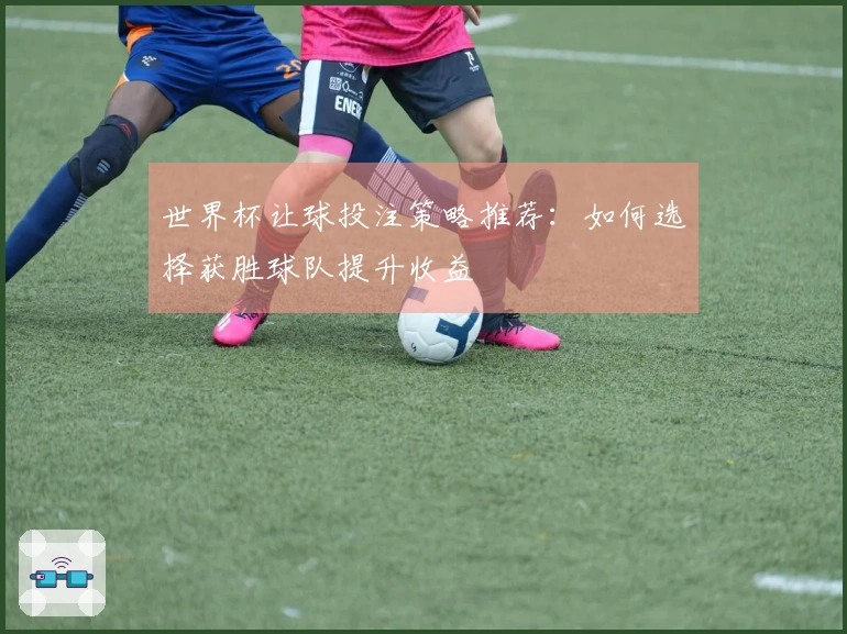世界杯让球投注策略推荐：如何选择获胜球队提升收益