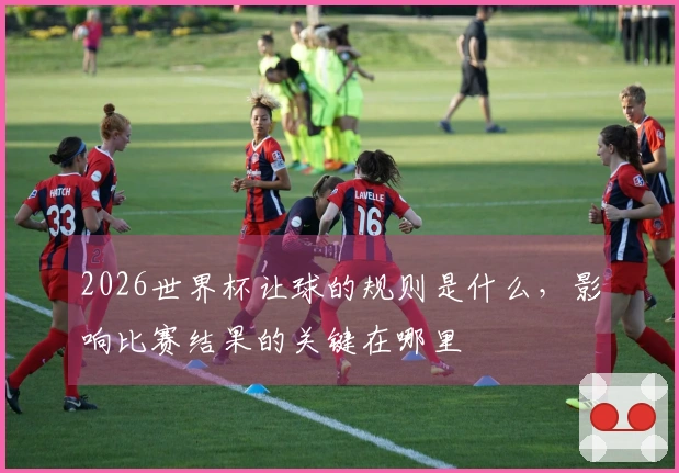 2026世界杯让球的规则是什么，影响比赛结果的关键在哪里